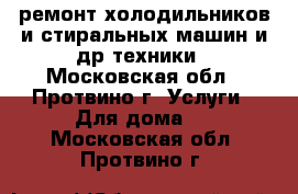 ремонт холодильников и стиральных машин и др техники - Московская обл., Протвино г. Услуги » Для дома   . Московская обл.,Протвино г.